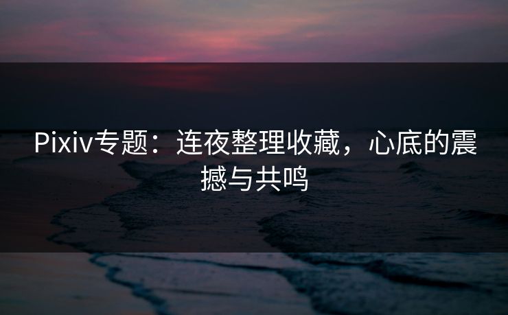 Pixiv专题:连夜整理收藏,心底的震撼与共鸣-第1张图片-p站搬运工影视库 - p站助手短剧集 Pixiv专题:连夜整理收藏,心底的震撼与共鸣-第1张图片-p站搬运工影视库 - p站助手短剧集