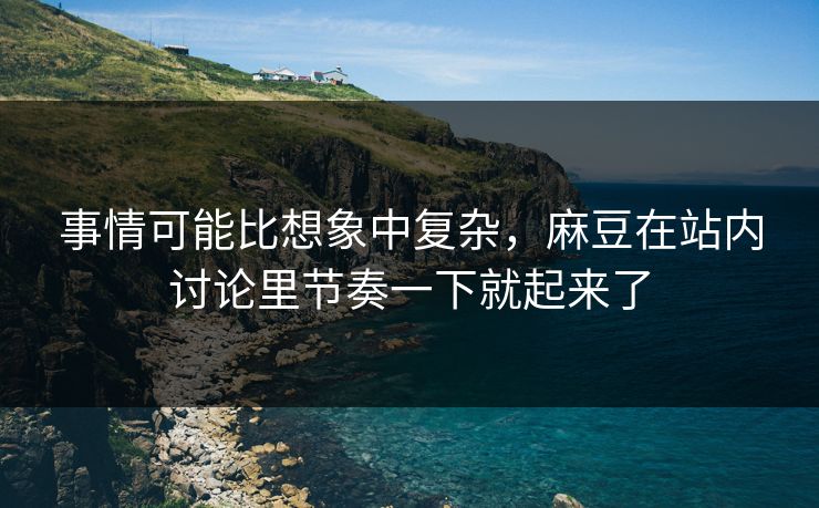 事情可能比想象中复杂，麻豆在站内讨论里节奏一下就起来了-第1张图片-p站搬运工影视库 - p站助手短剧集