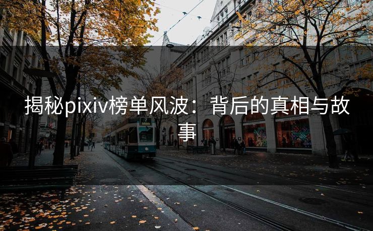 揭秘pixiv榜单风波：背后的真相与故事-第1张图片-p站搬运工影视库 - p站助手短剧集