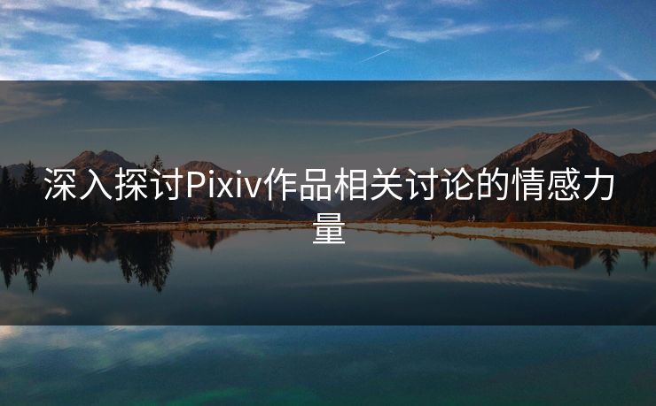 深入探讨Pixiv作品相关讨论的情感力量-第1张图片-p站搬运工影视库 - p站助手短剧集