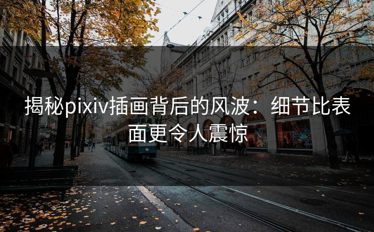 揭秘pixiv插画背后的风波:细节比表面更令人震惊-第1张图片-p站搬运工影视库 - p站助手短剧集 揭秘pixiv插画背后的风波:细节比表面更令人震惊-第1张图片-p站搬运工影视库 - p站助手短剧集