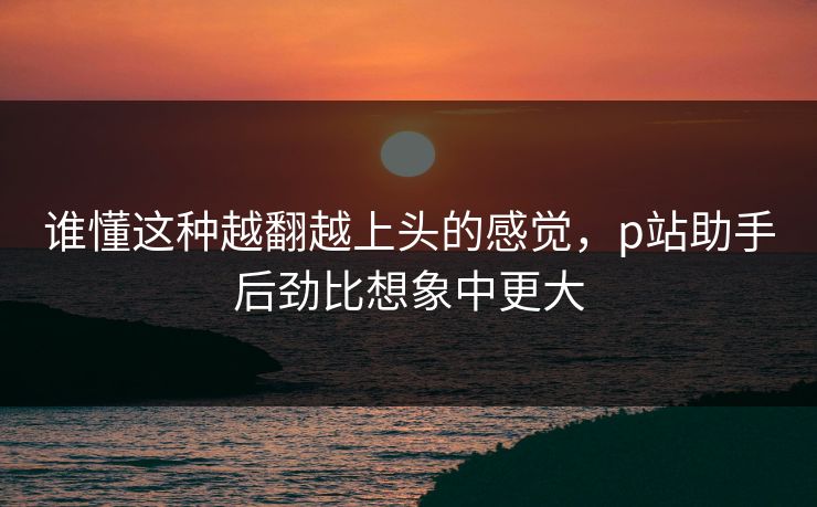 谁懂这种越翻越上头的感觉,p站助手后劲比想象中更大-第1张图片-p站搬运工影视库 - p站助手短剧集 谁懂这种越翻越上头的感觉,p站助手后劲比想象中更大-第1张图片-p站搬运工影视库 - p站助手短剧集