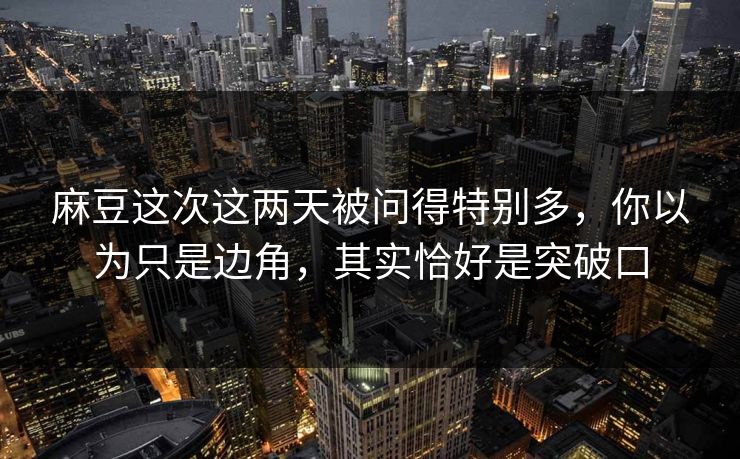 麻豆这次这两天被问得特别多,你以为只是边角,其实恰好是突破口-第1张图片-p站搬运工影视库 - p站助手短剧集 麻豆这次这两天被问得特别多,你以为只是边角,其实恰好是突破口-第1张图片-p站搬运工影视库 - p站助手短剧集