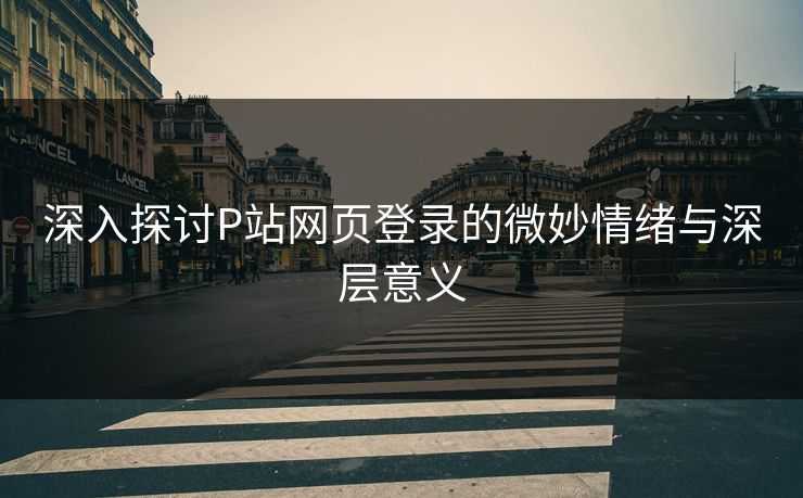 深入探讨P站网页登录的微妙情绪与深层意义-第1张图片-p站搬运工影视库 - p站助手短剧集