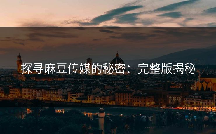 探寻麻豆传媒的秘密:完整版揭秘-第1张图片-p站搬运工影视库 - p站助手短剧集 探寻麻豆传媒的秘密:完整版揭秘-第1张图片-p站搬运工影视库 - p站助手短剧集
