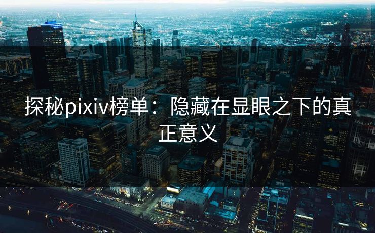 探秘pixiv榜单:隐藏在显眼之下的真正意义-第1张图片-p站搬运工影视库 - p站助手短剧集 探秘pixiv榜单:隐藏在显眼之下的真正意义-第1张图片-p站搬运工影视库 - p站助手短剧集