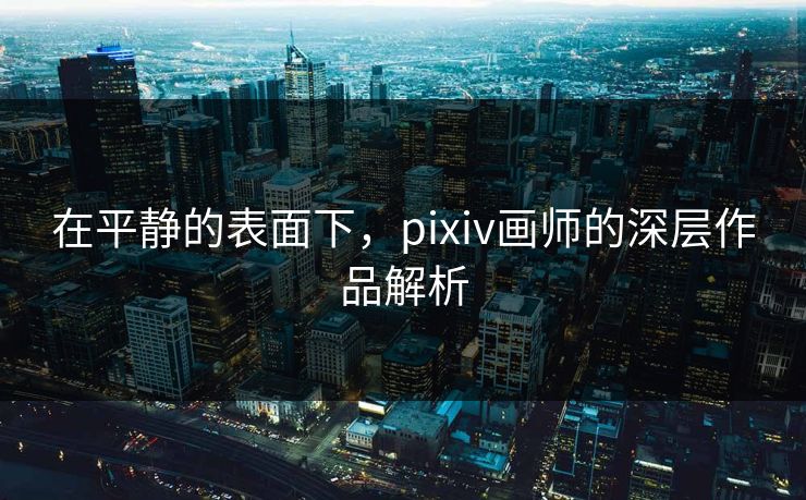在平静的表面下，pixiv画师的深层作品解析-第1张图片-p站搬运工影视库 - p站助手短剧集