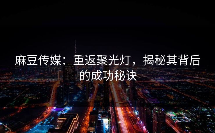 麻豆传媒：重返聚光灯，揭秘其背后的成功秘诀-第1张图片-p站搬运工影视库 - p站助手短剧集