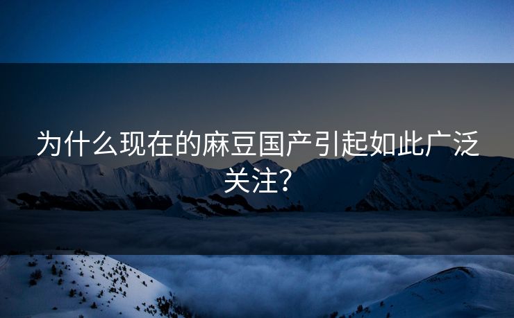 为什么现在的麻豆国产引起如此广泛关注?-第1张图片-p站搬运工影视库 - p站助手短剧集 为什么现在的麻豆国产引起如此广泛关注?-第1张图片-p站搬运工影视库 - p站助手短剧集