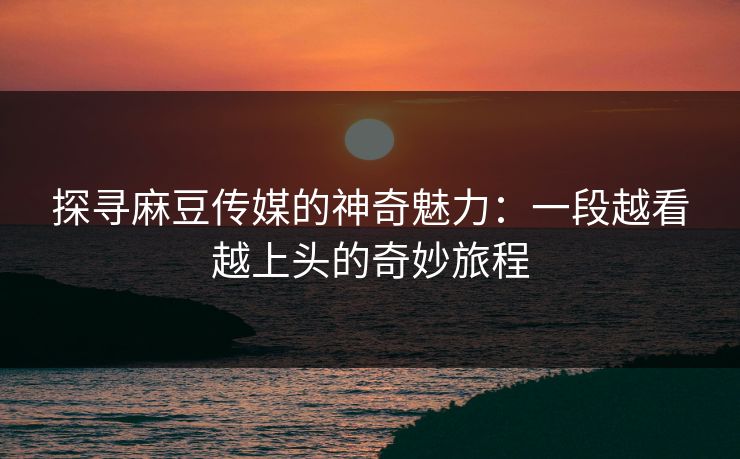 探寻麻豆传媒的神奇魅力:一段越看越上头的奇妙旅程-第1张图片-p站搬运工影视库 - p站助手短剧集 探寻麻豆传媒的神奇魅力:一段越看越上头的奇妙旅程-第1张图片-p站搬运工影视库 - p站助手短剧集