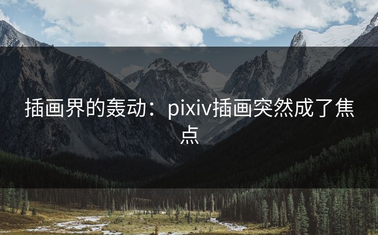 插画界的轰动:pixiv插画突然成了焦点-第1张图片-p站搬运工影视库 - p站助手短剧集 插画界的轰动:pixiv插画突然成了焦点-第1张图片-p站搬运工影视库 - p站助手短剧集