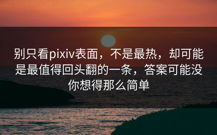 别只看pixiv表面，不是最热，却可能是最值得回头翻的一条，答案可能没你想得那么简单-第1张图片-p站搬运工影视库 - p站助手短剧集