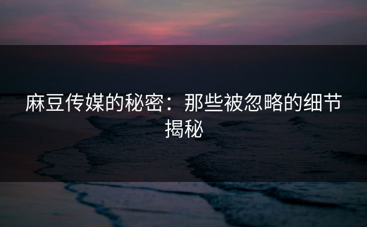 麻豆传媒的秘密:那些被忽略的细节揭秘-第1张图片-p站搬运工影视库 - p站助手短剧集 麻豆传媒的秘密:那些被忽略的细节揭秘-第1张图片-p站搬运工影视库 - p站助手短剧集