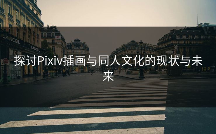 探讨Pixiv插画与同人文化的现状与未来-第1张图片-p站搬运工影视库 - p站助手短剧集 探讨Pixiv插画与同人文化的现状与未来-第1张图片-p站搬运工影视库 - p站助手短剧集