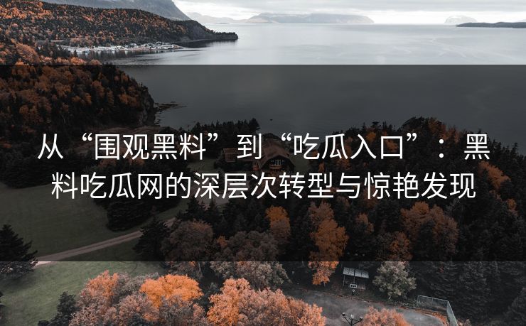 从“围观黑料”到“吃瓜入口”：黑料吃瓜网的深层次转型与惊艳发现-第1张图片-p站搬运工影视库 - p站助手短剧集