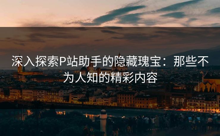 深入探索P站助手的隐藏瑰宝:那些不为人知的精彩内容-第1张图片-p站搬运工影视库 - p站助手短剧集 深入探索P站助手的隐藏瑰宝:那些不为人知的精彩内容-第1张图片-p站搬运工影视库 - p站助手短剧集