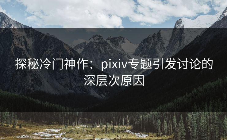 探秘冷门神作:pixiv专题引发讨论的深层次原因-第1张图片-p站搬运工影视库 - p站助手短剧集 探秘冷门神作:pixiv专题引发讨论的深层次原因-第1张图片-p站搬运工影视库 - p站助手短剧集