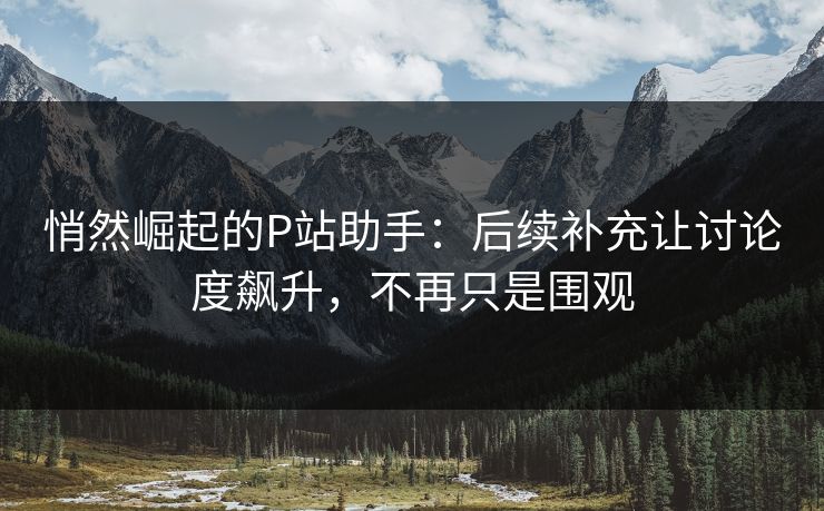 悄然崛起的P站助手:后续补充让讨论度飙升,不再只是围观-第1张图片-p站搬运工影视库 - p站助手短剧集 悄然崛起的P站助手:后续补充让讨论度飙升,不再只是围观-第1张图片-p站搬运工影视库 - p站助手短剧集