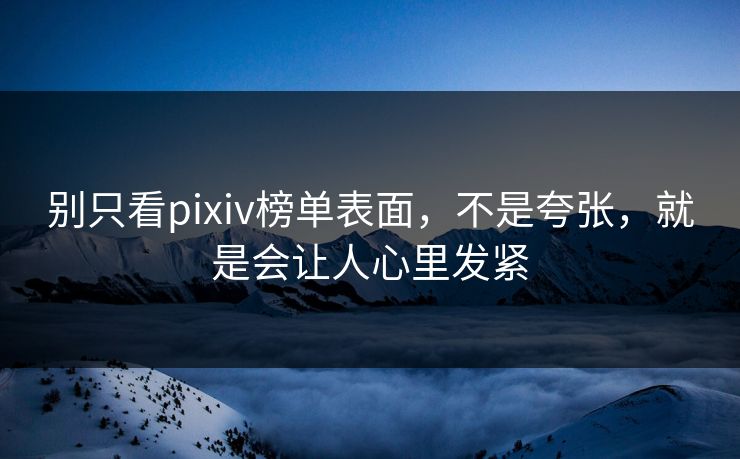 别只看pixiv榜单表面，不是夸张，就是会让人心里发紧-第1张图片-p站搬运工影视库 - p站助手短剧集