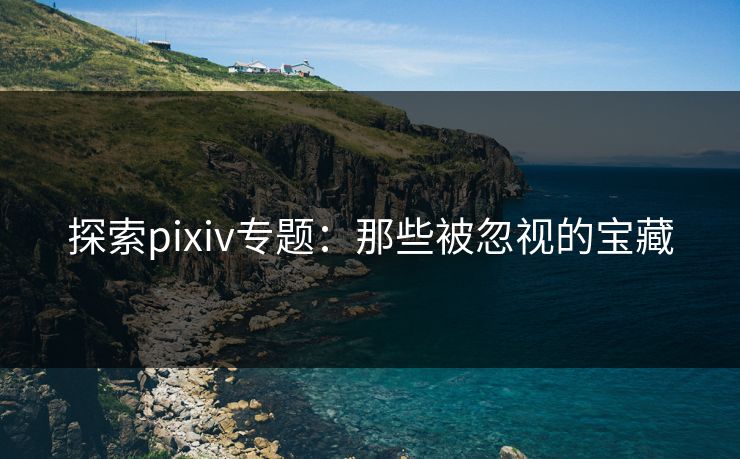 探索pixiv专题:那些被忽视的宝藏-第1张图片-p站搬运工影视库 - p站助手短剧集 探索pixiv专题:那些被忽视的宝藏-第1张图片-p站搬运工影视库 - p站助手短剧集