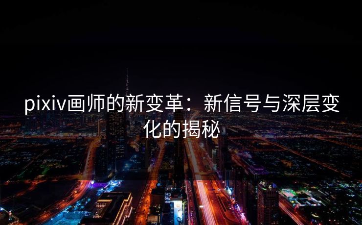 pixiv画师的新变革：新信号与深层变化的揭秘-第1张图片-p站搬运工影视库 - p站助手短剧集