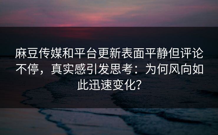 麻豆传媒和平台更新表面平静但评论不停，真实感引发思考：为何风向如此迅速变化？-第1张图片-p站搬运工影视库 - p站助手短剧集
