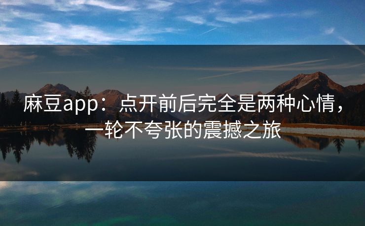 麻豆app:点开前后完全是两种心情,一轮不夸张的震撼之旅-第1张图片-p站搬运工影视库 - p站助手短剧集 麻豆app:点开前后完全是两种心情,一轮不夸张的震撼之旅-第1张图片-p站搬运工影视库 - p站助手短剧集