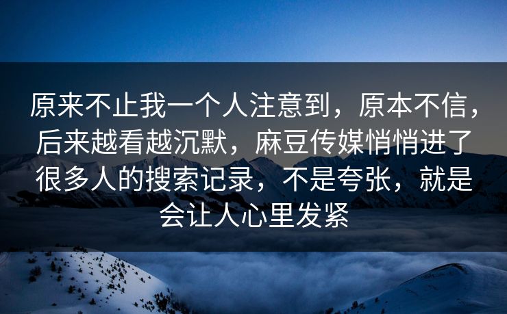 原来不止我一个人注意到,原本不信,后来越看越沉默,麻豆传媒悄悄进了很多人的搜索记录,不是夸张,就是会让人心里发紧-第1张图片-p站搬运工影视库 - p站助手短剧集 原来不止我一个人注意到,原本不信,后来越看越沉默,麻豆传媒悄悄进了很多人的搜索记录,不是夸张,就是会让人心里发紧-第1张图片-p站搬运工影视库 - p站助手短剧集