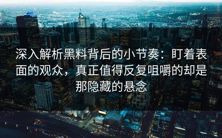 深入解析黑料背后的小节奏：盯着表面的观众，真正值得反复咀嚼的却是那隐藏的悬念-第1张图片-p站搬运工影视库 - p站助手短剧集