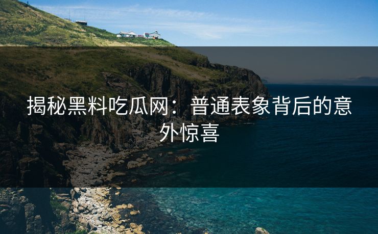 揭秘黑料吃瓜网:普通表象背后的意外惊喜-第1张图片-p站搬运工影视库 - p站助手短剧集 揭秘黑料吃瓜网:普通表象背后的意外惊喜-第1张图片-p站搬运工影视库 - p站助手短剧集