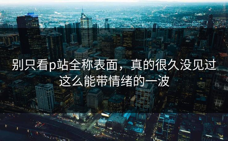 别只看p站全称表面,真的很久没见过这么能带情绪的一波-第1张图片-p站搬运工影视库 - p站助手短剧集 别只看p站全称表面,真的很久没见过这么能带情绪的一波-第1张图片-p站搬运工影视库 - p站助手短剧集