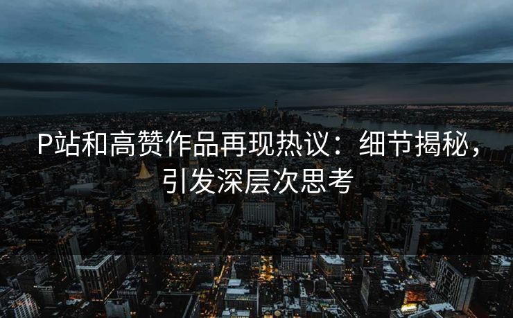 P站和高赞作品再现热议:细节揭秘,引发深层次思考-第1张图片-p站搬运工影视库 - p站助手短剧集 P站和高赞作品再现热议:细节揭秘,引发深层次思考-第1张图片-p站搬运工影视库 - p站助手短剧集