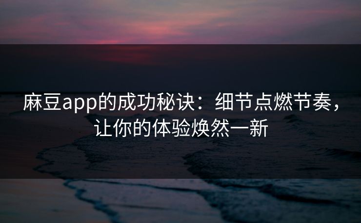 麻豆app的成功秘诀:细节点燃节奏,让你的体验焕然一新-第1张图片-p站搬运工影视库 - p站助手短剧集 麻豆app的成功秘诀:细节点燃节奏,让你的体验焕然一新-第1张图片-p站搬运工影视库 - p站助手短剧集