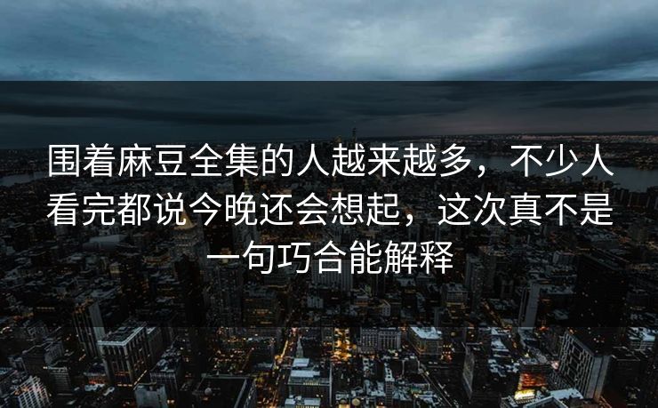 围着麻豆全集的人越来越多,不少人看完都说今晚还会想起,这次真不是一句巧合能解释-第1张图片-p站搬运工影视库 - p站助手短剧集 围着麻豆全集的人越来越多,不少人看完都说今晚还会想起,这次真不是一句巧合能解释-第1张图片-p站搬运工影视库 - p站助手短剧集