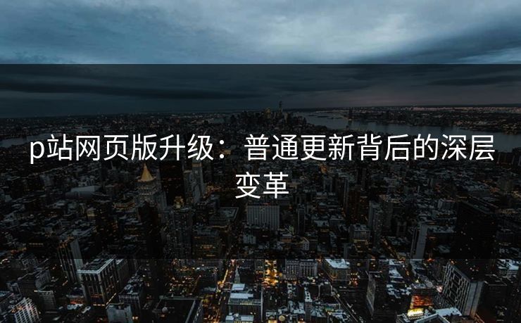 p站网页版升级:普通更新背后的深层变革-第1张图片-p站搬运工影视库 - p站助手短剧集 p站网页版升级:普通更新背后的深层变革-第1张图片-p站搬运工影视库 - p站助手短剧集