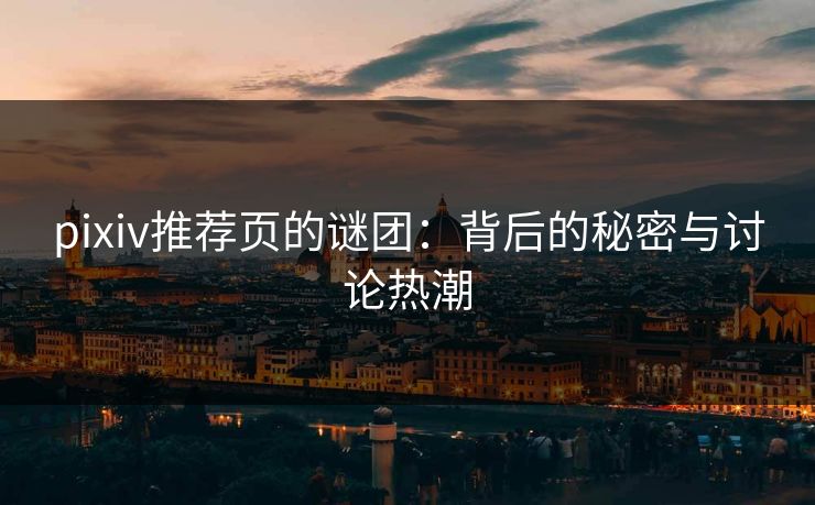 pixiv推荐页的谜团:背后的秘密与讨论热潮-第1张图片-p站搬运工影视库 - p站助手短剧集 pixiv推荐页的谜团:背后的秘密与讨论热潮-第1张图片-p站搬运工影视库 - p站助手短剧集