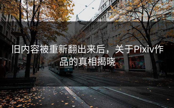 旧内容被重新翻出来后，关于Pixiv作品的真相揭晓-第1张图片-p站搬运工影视库 - p站助手短剧集