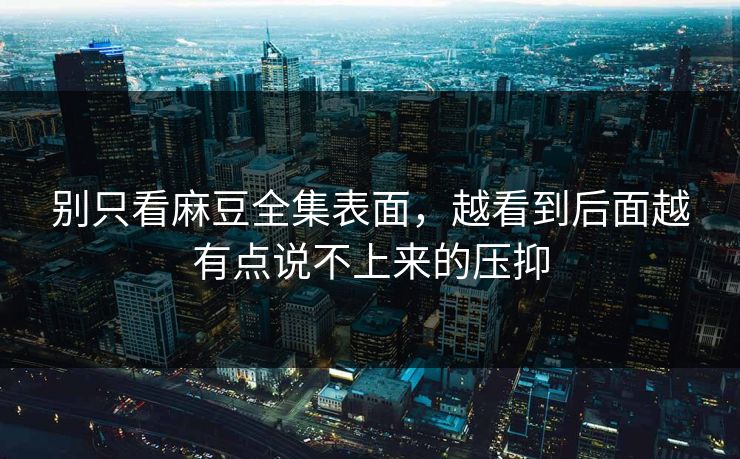 别只看麻豆全集表面，越看到后面越有点说不上来的压抑-第1张图片-p站搬运工影视库 - p站助手短剧集
