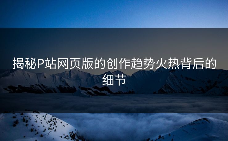 揭秘P站网页版的创作趋势火热背后的细节-第1张图片-p站搬运工影视库 - p站助手短剧集 揭秘P站网页版的创作趋势火热背后的细节-第1张图片-p站搬运工影视库 - p站助手短剧集
