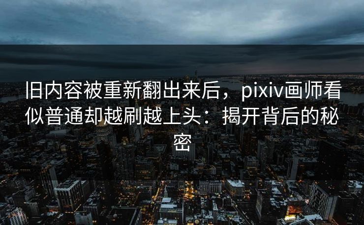 旧内容被重新翻出来后，pixiv画师看似普通却越刷越上头：揭开背后的秘密-第1张图片-p站搬运工影视库 - p站助手短剧集