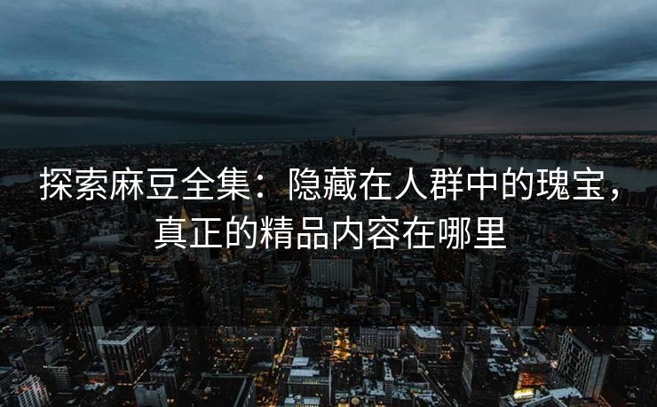 探索麻豆全集:隐藏在人群中的瑰宝,真正的精品内容在哪里-第1张图片-p站搬运工影视库 - p站助手短剧集 探索麻豆全集:隐藏在人群中的瑰宝,真正的精品内容在哪里-第1张图片-p站搬运工影视库 - p站助手短剧集