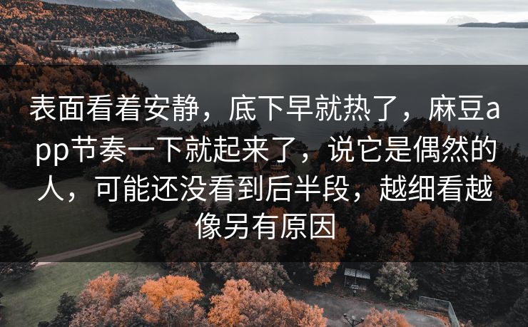 表面看着安静,底下早就热了,麻豆app节奏一下就起来了,说它是偶然的人,可能还没看到后半段,越细看越像另有原因-第1张图片-p站搬运工影视库 - p站助手短剧集 表面看着安静,底下早就热了,麻豆app节奏一下就起来了,说它是偶然的人,可能还没看到后半段,越细看越像另有原因-第1张图片-p站搬运工影视库 - p站助手短剧集