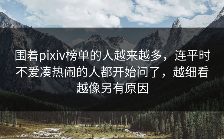 围着pixiv榜单的人越来越多,连平时不爱凑热闹的人都开始问了,越细看越像另有原因 围着pixiv榜单的人越来越多,连平时不爱凑热闹的人都开始问了,越细看越像另有原因
