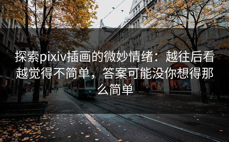 探索pixiv插画的微妙情绪:越往后看越觉得不简单,答案可能没你想得那么简单 探索pixiv插画的微妙情绪:越往后看越觉得不简单,答案可能没你想得那么简单