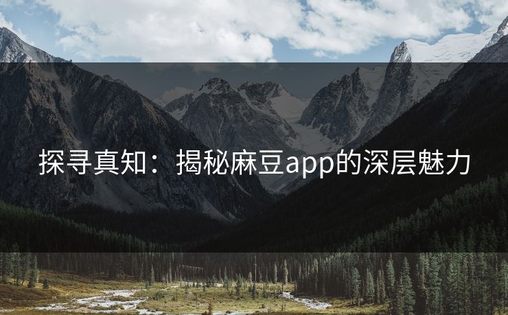探寻真知:揭秘麻豆app的深层魅力 探寻真知:揭秘麻豆app的深层魅力