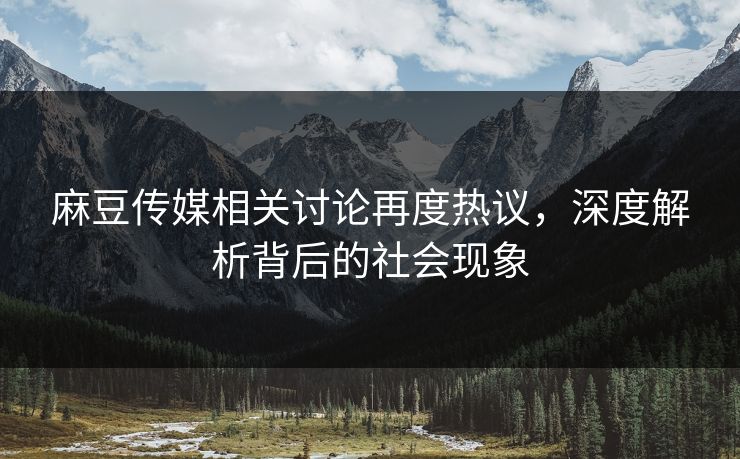 麻豆传媒相关讨论再度热议,深度解析背后的社会现象 麻豆传媒相关讨论再度热议,深度解析背后的社会现象