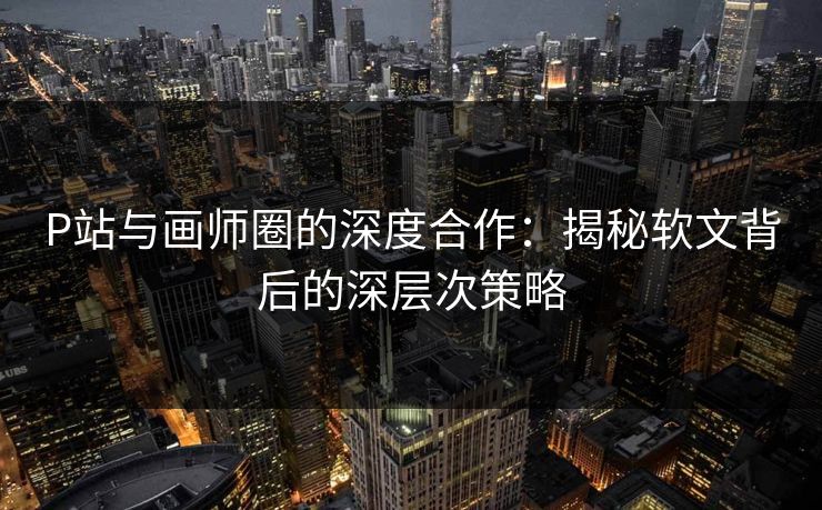 P站与画师圈的深度合作:揭秘软文背后的深层次策略-第1张图片-p站搬运工影视库 - p站助手短剧集 P站与画师圈的深度合作:揭秘软文背后的深层次策略-第1张图片-p站搬运工影视库 - p站助手短剧集