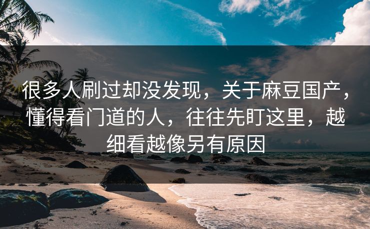 很多人刷过却没发现,关于麻豆国产,懂得看门道的人,往往先盯这里,越细看越像另有原因 很多人刷过却没发现,关于麻豆国产,懂得看门道的人,往往先盯这里,越细看越像另有原因