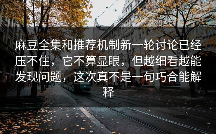 麻豆全集和推荐机制新一轮讨论已经压不住,它不算显眼,但越细看越能发现问题,这次真不是一句巧合能解释 麻豆全集和推荐机制新一轮讨论已经压不住,它不算显眼,但越细看越能发现问题,这次真不是一句巧合能解释