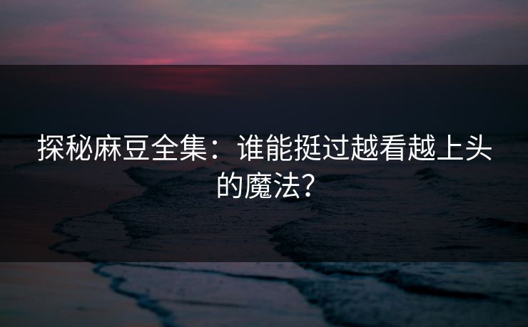 探秘麻豆全集:谁能挺过越看越上头的魔法? 探秘麻豆全集:谁能挺过越看越上头的魔法?
